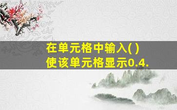 在单元格中输入( ) 使该单元格显示0.4.